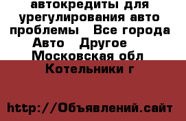 автокредиты для урегулирования авто проблемы - Все города Авто » Другое   . Московская обл.,Котельники г.